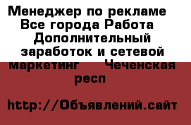 Менеджер по рекламе - Все города Работа » Дополнительный заработок и сетевой маркетинг   . Чеченская респ.